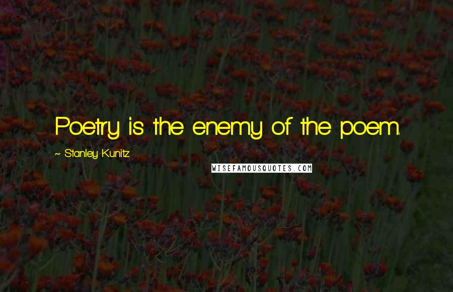 Stanley Kunitz Quotes: Poetry is the enemy of the poem.