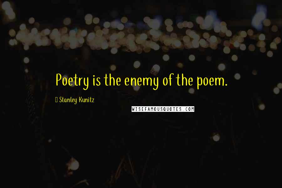 Stanley Kunitz Quotes: Poetry is the enemy of the poem.