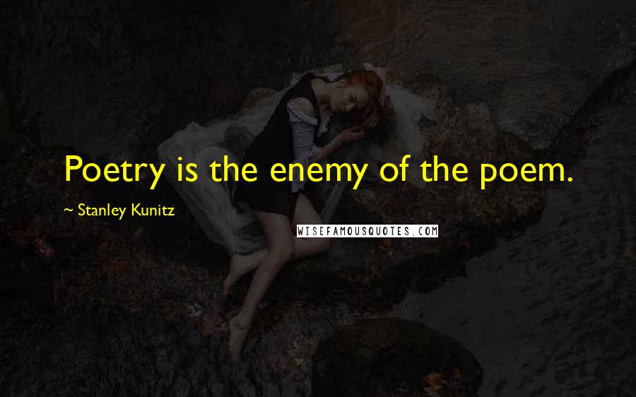 Stanley Kunitz Quotes: Poetry is the enemy of the poem.