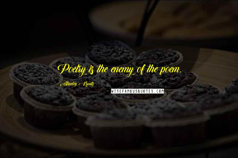 Stanley Kunitz Quotes: Poetry is the enemy of the poem.