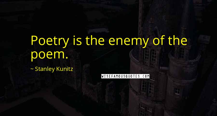 Stanley Kunitz Quotes: Poetry is the enemy of the poem.