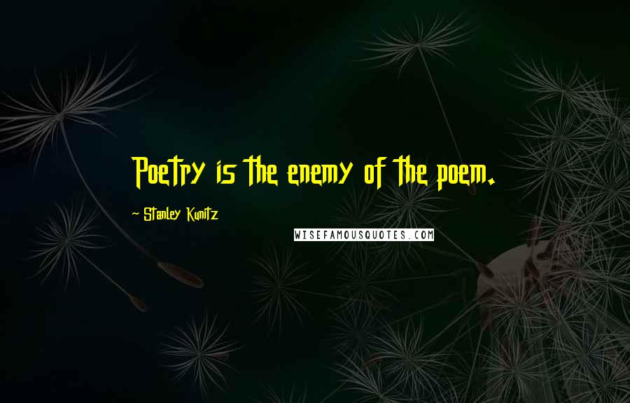 Stanley Kunitz Quotes: Poetry is the enemy of the poem.