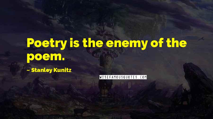 Stanley Kunitz Quotes: Poetry is the enemy of the poem.