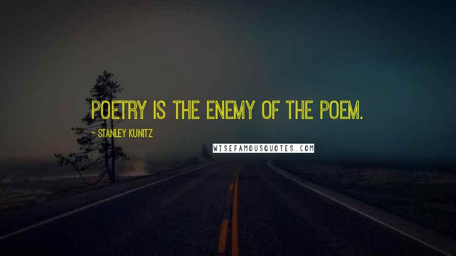 Stanley Kunitz Quotes: Poetry is the enemy of the poem.