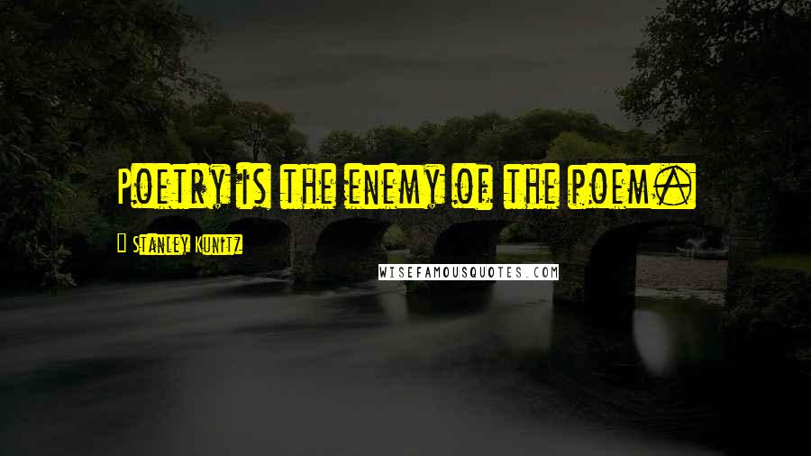 Stanley Kunitz Quotes: Poetry is the enemy of the poem.