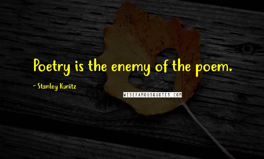 Stanley Kunitz Quotes: Poetry is the enemy of the poem.