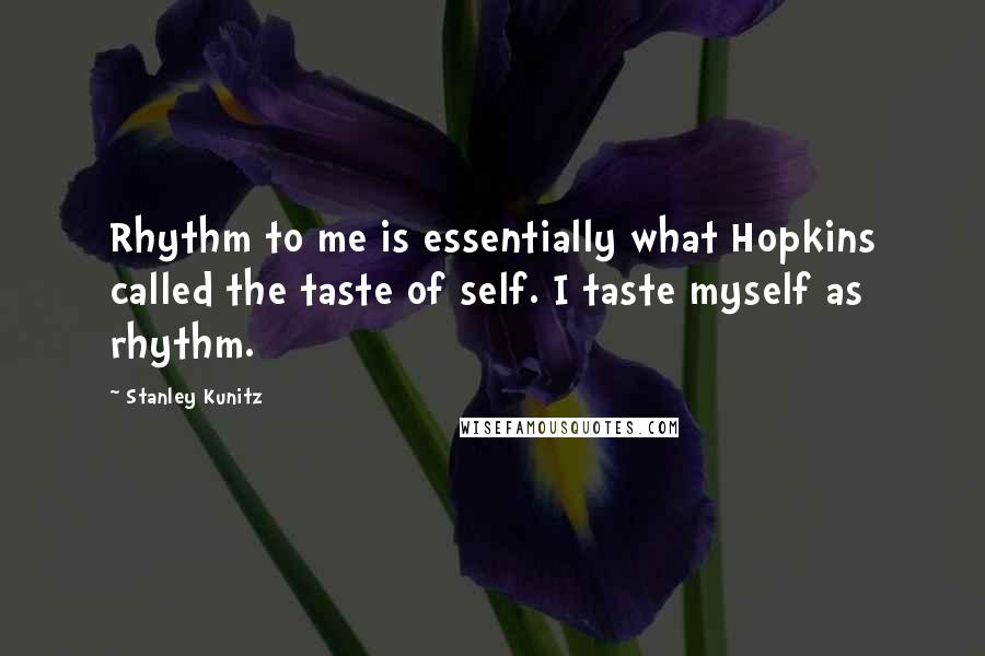 Stanley Kunitz Quotes: Rhythm to me is essentially what Hopkins called the taste of self. I taste myself as rhythm.