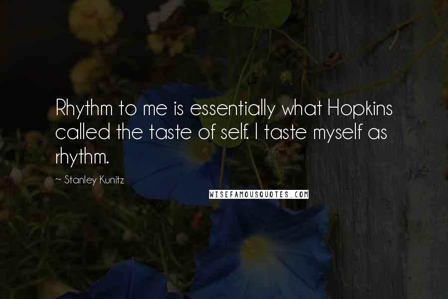 Stanley Kunitz Quotes: Rhythm to me is essentially what Hopkins called the taste of self. I taste myself as rhythm.