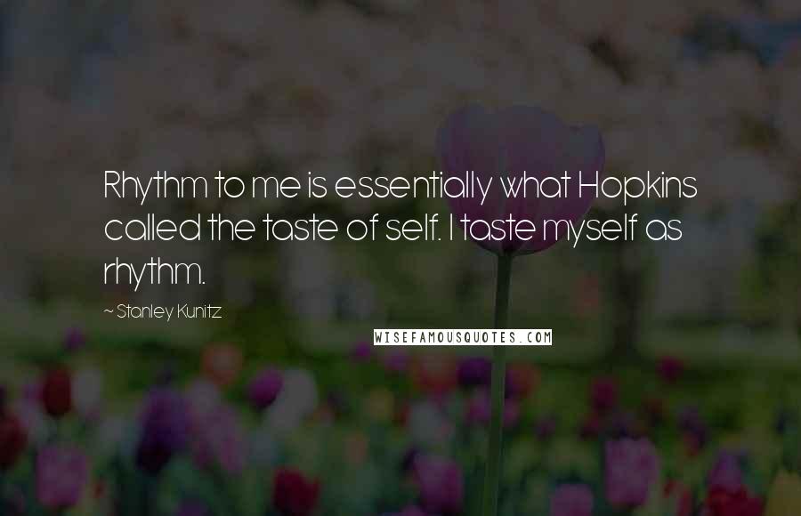 Stanley Kunitz Quotes: Rhythm to me is essentially what Hopkins called the taste of self. I taste myself as rhythm.
