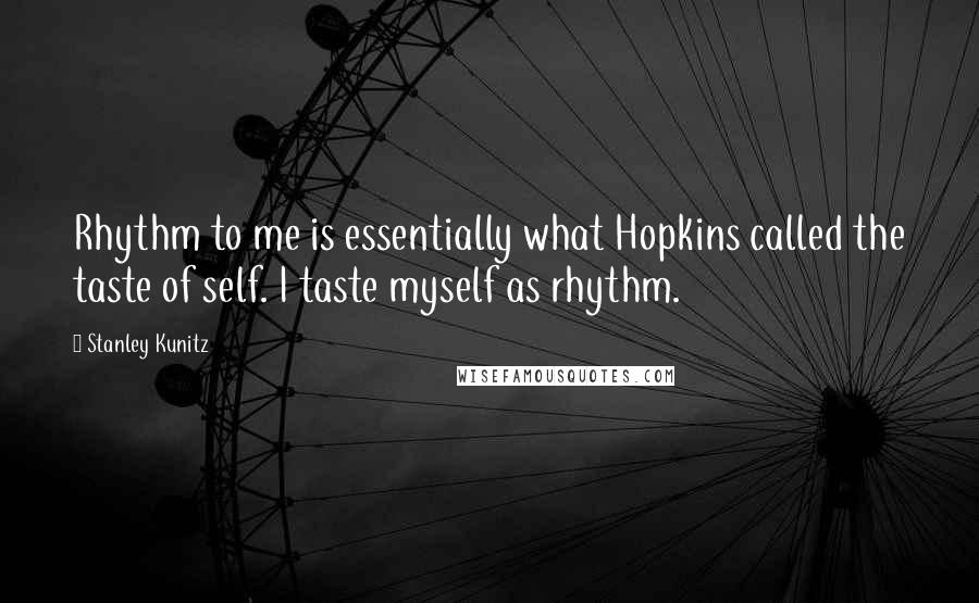 Stanley Kunitz Quotes: Rhythm to me is essentially what Hopkins called the taste of self. I taste myself as rhythm.