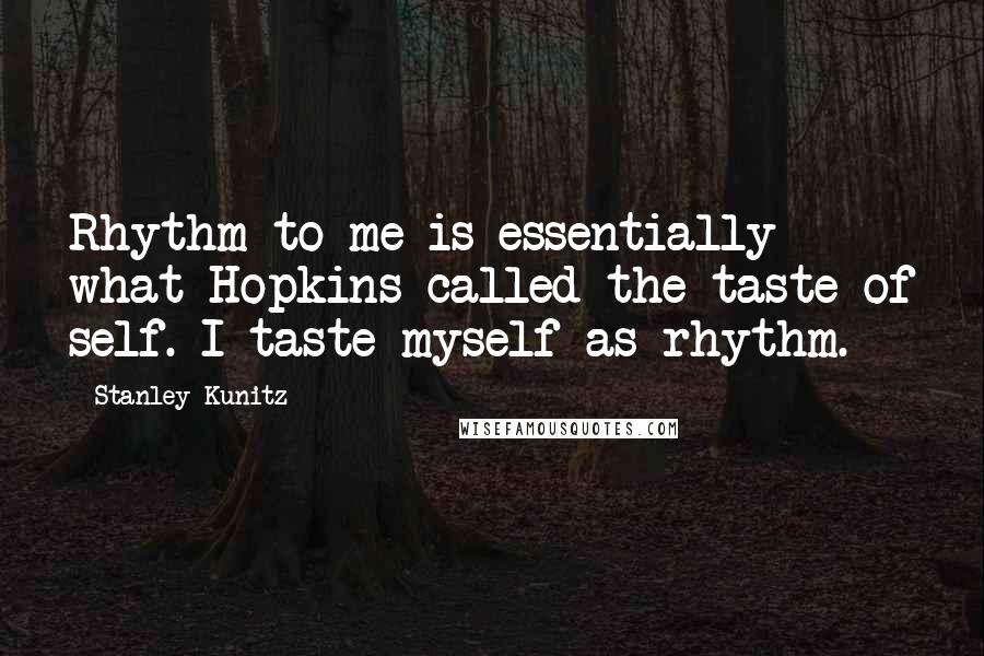 Stanley Kunitz Quotes: Rhythm to me is essentially what Hopkins called the taste of self. I taste myself as rhythm.