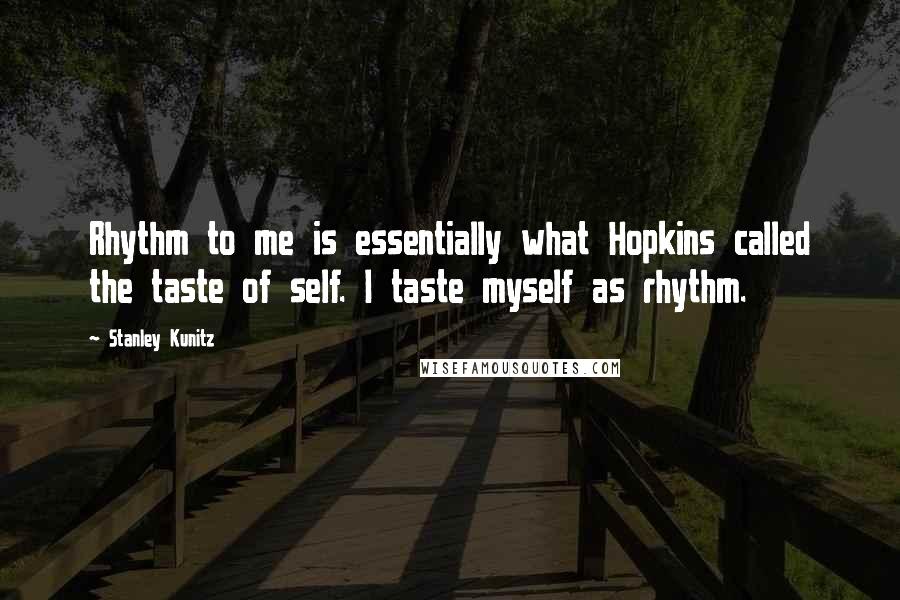 Stanley Kunitz Quotes: Rhythm to me is essentially what Hopkins called the taste of self. I taste myself as rhythm.