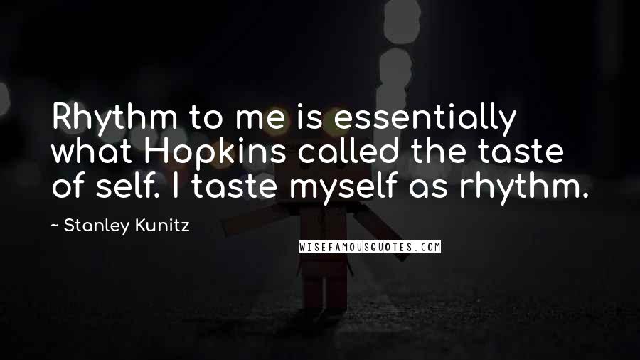 Stanley Kunitz Quotes: Rhythm to me is essentially what Hopkins called the taste of self. I taste myself as rhythm.