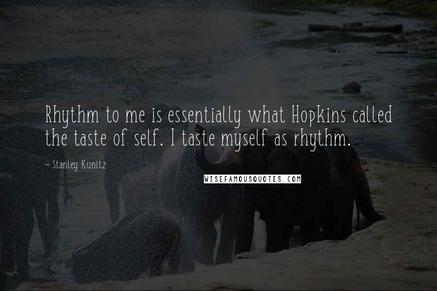 Stanley Kunitz Quotes: Rhythm to me is essentially what Hopkins called the taste of self. I taste myself as rhythm.