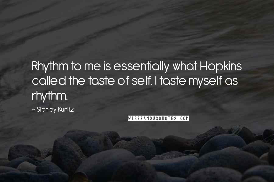 Stanley Kunitz Quotes: Rhythm to me is essentially what Hopkins called the taste of self. I taste myself as rhythm.