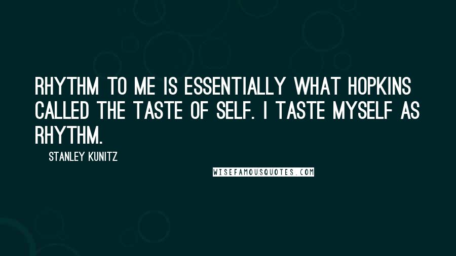 Stanley Kunitz Quotes: Rhythm to me is essentially what Hopkins called the taste of self. I taste myself as rhythm.