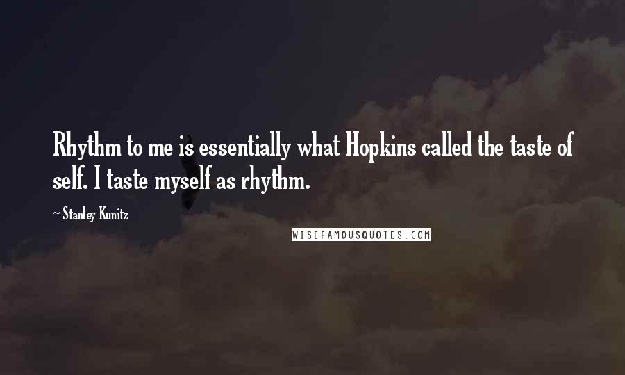 Stanley Kunitz Quotes: Rhythm to me is essentially what Hopkins called the taste of self. I taste myself as rhythm.