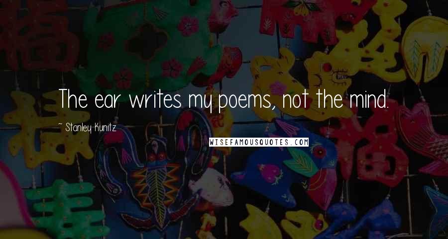 Stanley Kunitz Quotes: The ear writes my poems, not the mind.