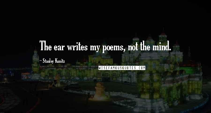 Stanley Kunitz Quotes: The ear writes my poems, not the mind.