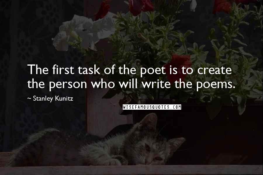 Stanley Kunitz Quotes: The first task of the poet is to create the person who will write the poems.