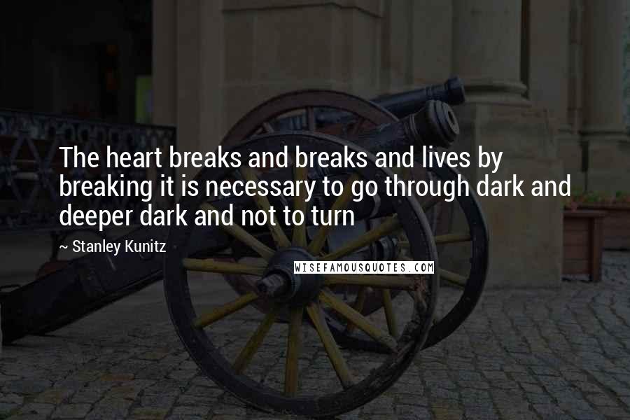 Stanley Kunitz Quotes: The heart breaks and breaks and lives by breaking it is necessary to go through dark and deeper dark and not to turn