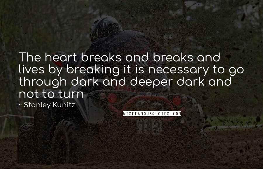 Stanley Kunitz Quotes: The heart breaks and breaks and lives by breaking it is necessary to go through dark and deeper dark and not to turn