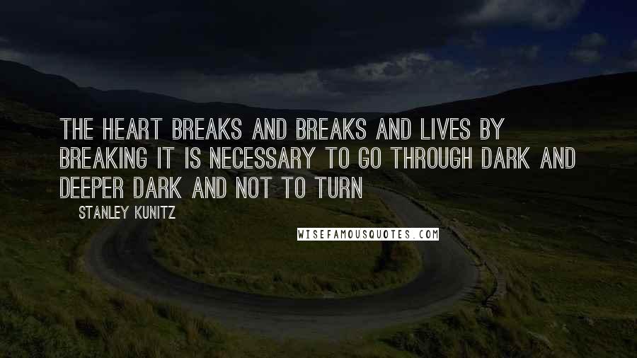 Stanley Kunitz Quotes: The heart breaks and breaks and lives by breaking it is necessary to go through dark and deeper dark and not to turn