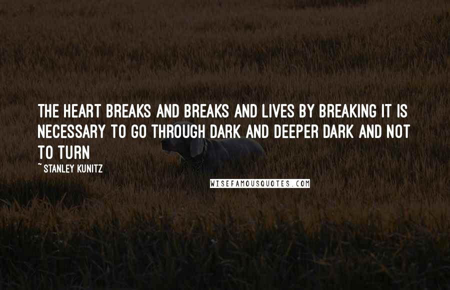 Stanley Kunitz Quotes: The heart breaks and breaks and lives by breaking it is necessary to go through dark and deeper dark and not to turn