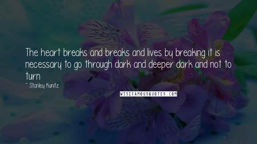 Stanley Kunitz Quotes: The heart breaks and breaks and lives by breaking it is necessary to go through dark and deeper dark and not to turn