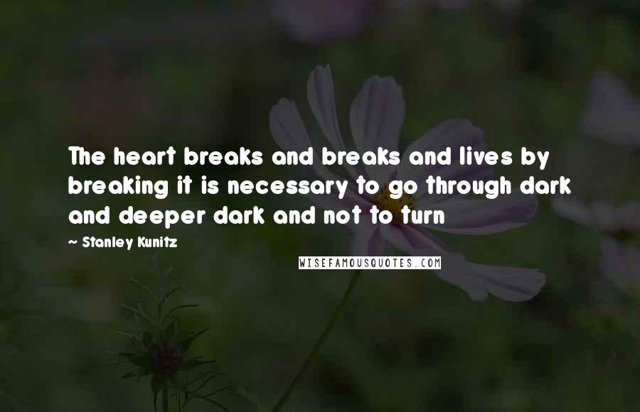 Stanley Kunitz Quotes: The heart breaks and breaks and lives by breaking it is necessary to go through dark and deeper dark and not to turn