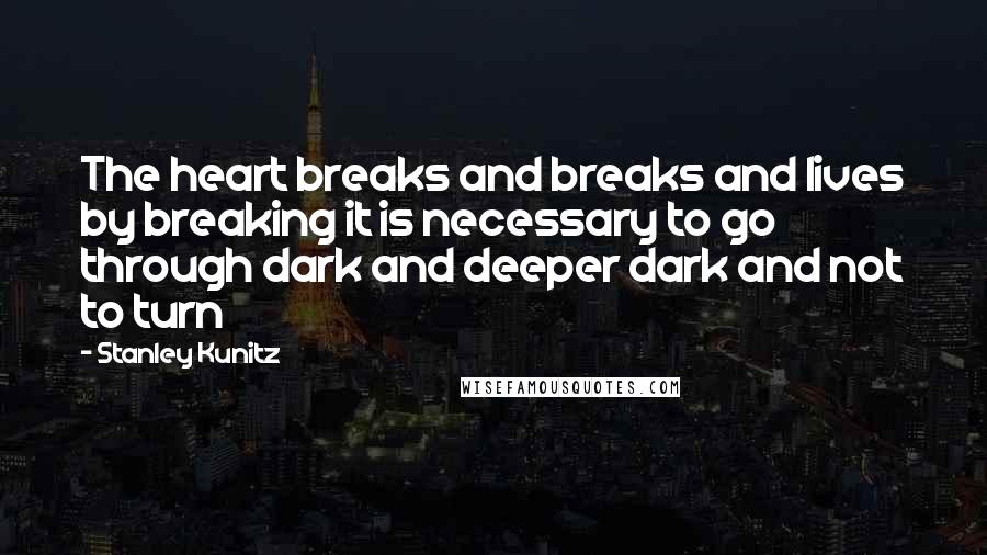 Stanley Kunitz Quotes: The heart breaks and breaks and lives by breaking it is necessary to go through dark and deeper dark and not to turn