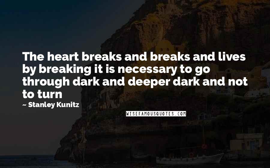 Stanley Kunitz Quotes: The heart breaks and breaks and lives by breaking it is necessary to go through dark and deeper dark and not to turn