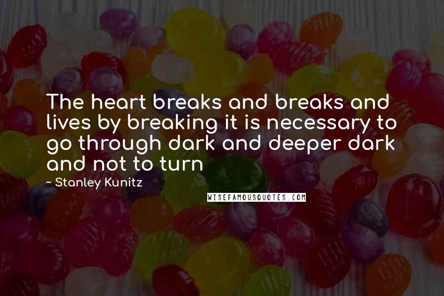 Stanley Kunitz Quotes: The heart breaks and breaks and lives by breaking it is necessary to go through dark and deeper dark and not to turn