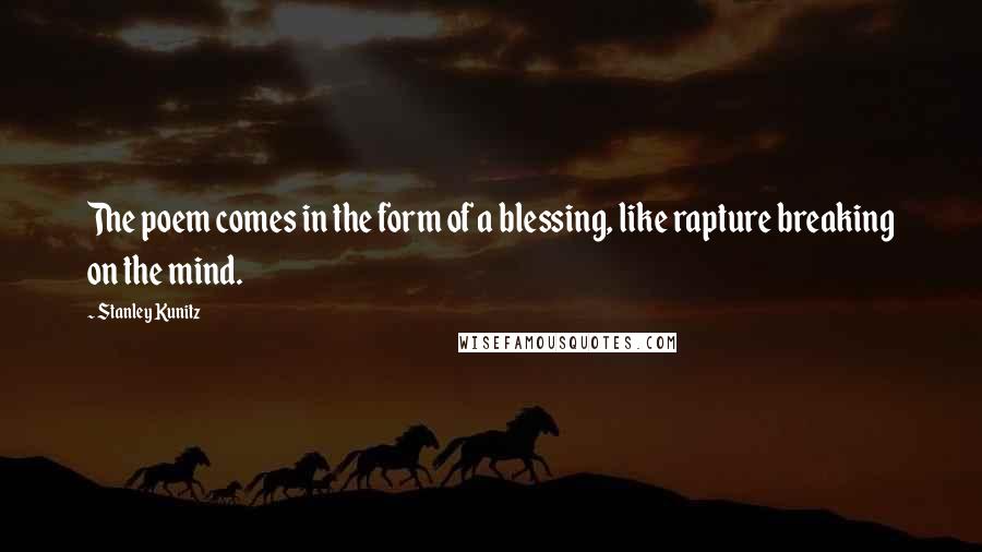 Stanley Kunitz Quotes: The poem comes in the form of a blessing, like rapture breaking on the mind.