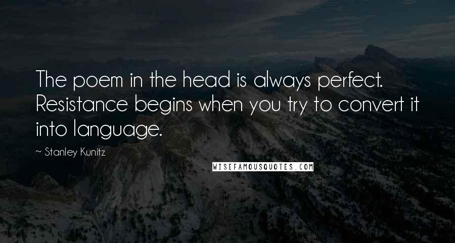 Stanley Kunitz Quotes: The poem in the head is always perfect. Resistance begins when you try to convert it into language.