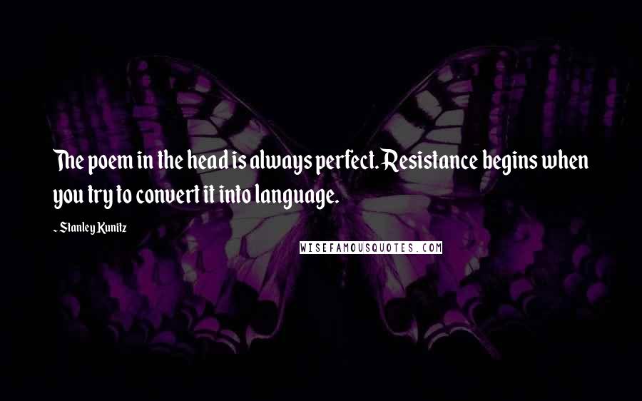 Stanley Kunitz Quotes: The poem in the head is always perfect. Resistance begins when you try to convert it into language.