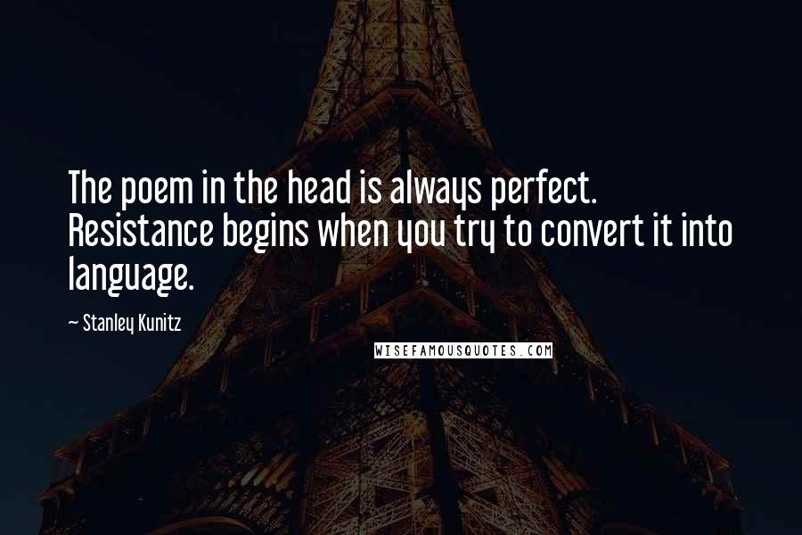 Stanley Kunitz Quotes: The poem in the head is always perfect. Resistance begins when you try to convert it into language.