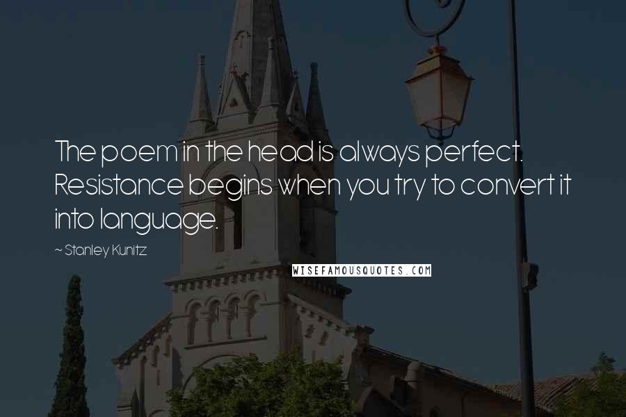 Stanley Kunitz Quotes: The poem in the head is always perfect. Resistance begins when you try to convert it into language.