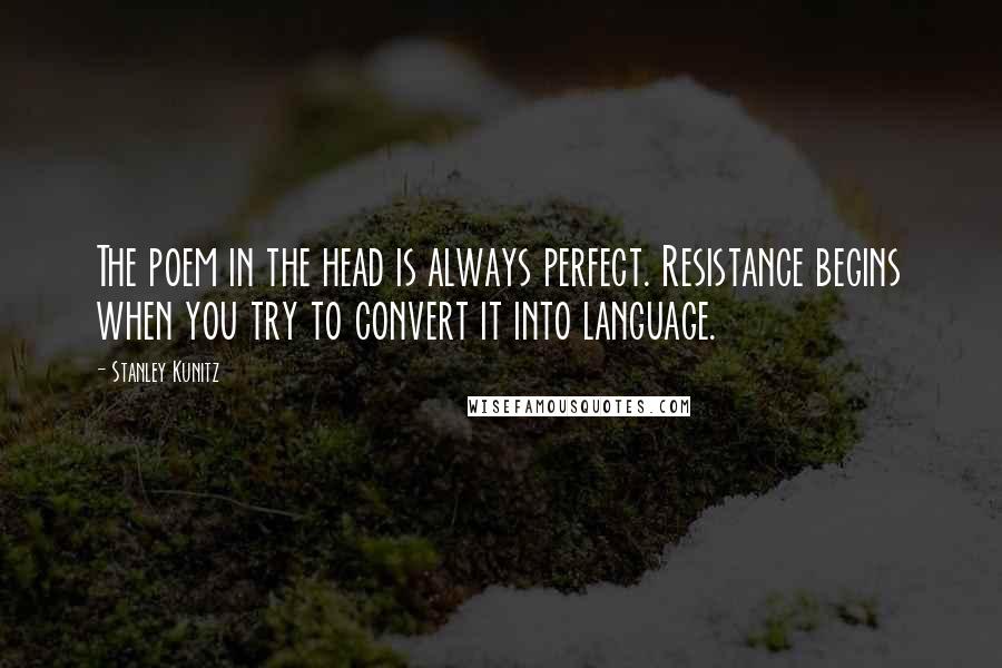 Stanley Kunitz Quotes: The poem in the head is always perfect. Resistance begins when you try to convert it into language.