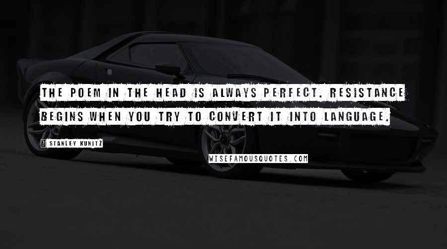 Stanley Kunitz Quotes: The poem in the head is always perfect. Resistance begins when you try to convert it into language.
