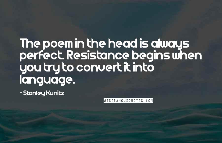 Stanley Kunitz Quotes: The poem in the head is always perfect. Resistance begins when you try to convert it into language.