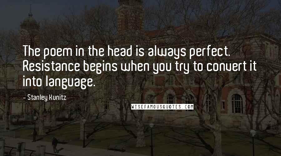 Stanley Kunitz Quotes: The poem in the head is always perfect. Resistance begins when you try to convert it into language.