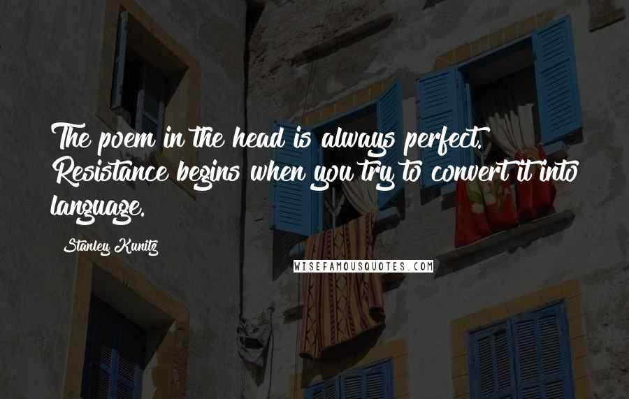 Stanley Kunitz Quotes: The poem in the head is always perfect. Resistance begins when you try to convert it into language.