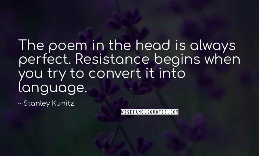 Stanley Kunitz Quotes: The poem in the head is always perfect. Resistance begins when you try to convert it into language.