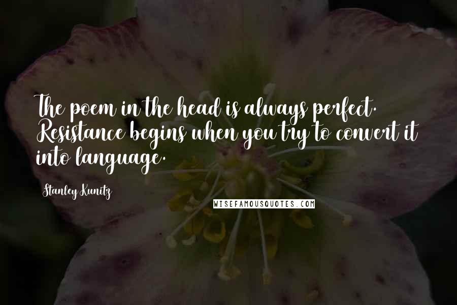 Stanley Kunitz Quotes: The poem in the head is always perfect. Resistance begins when you try to convert it into language.