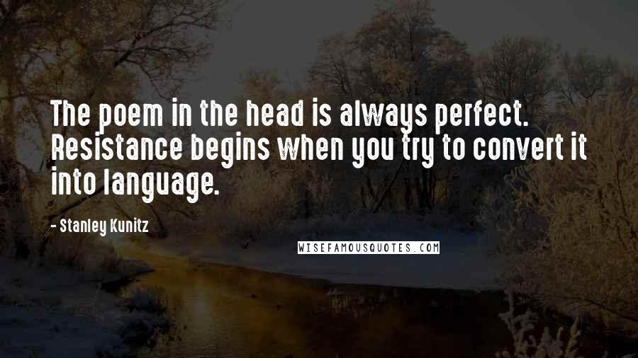 Stanley Kunitz Quotes: The poem in the head is always perfect. Resistance begins when you try to convert it into language.