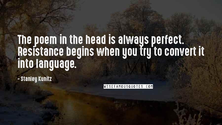 Stanley Kunitz Quotes: The poem in the head is always perfect. Resistance begins when you try to convert it into language.