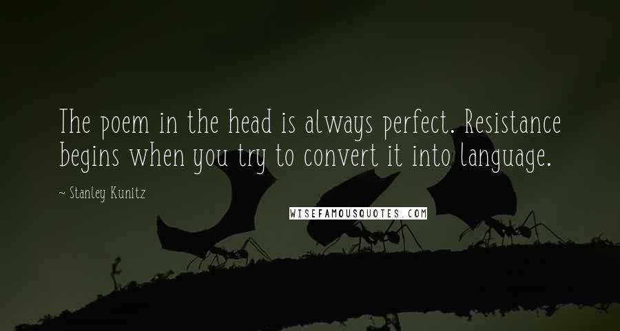 Stanley Kunitz Quotes: The poem in the head is always perfect. Resistance begins when you try to convert it into language.