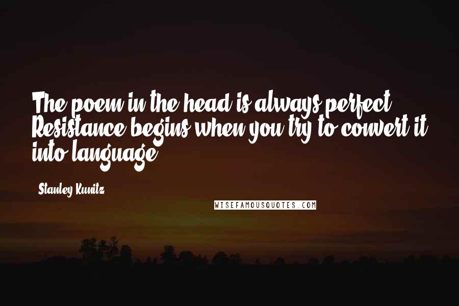 Stanley Kunitz Quotes: The poem in the head is always perfect. Resistance begins when you try to convert it into language.