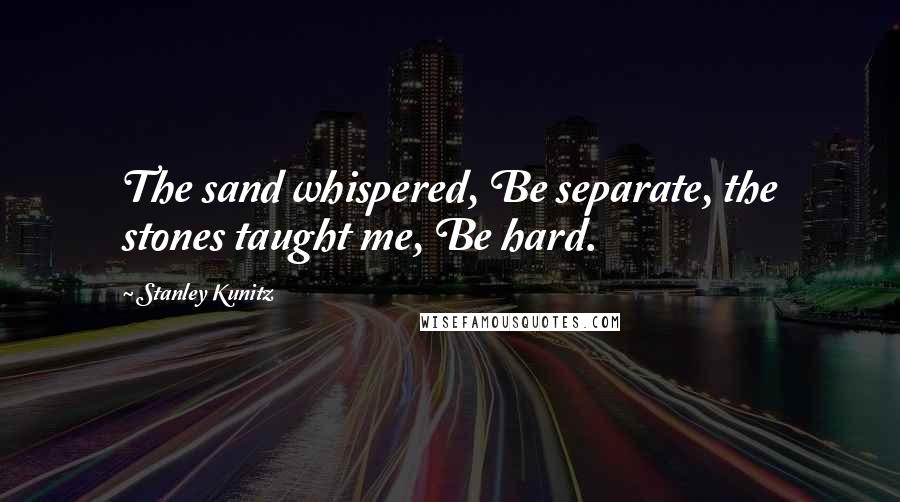 Stanley Kunitz Quotes: The sand whispered, Be separate, the stones taught me, Be hard.